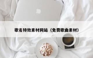 铜仁歌名特效素材网站（免费歌曲素材）